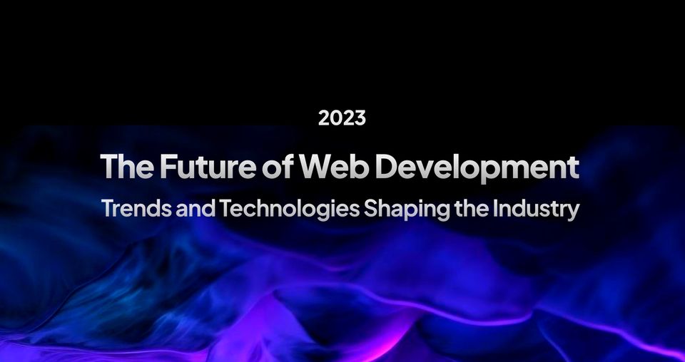 The Future of Web Development [2023]: Trends and Technologies Shaping the Industry