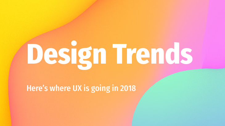 Here’s where UX is going in 2018: Top 7 design trends